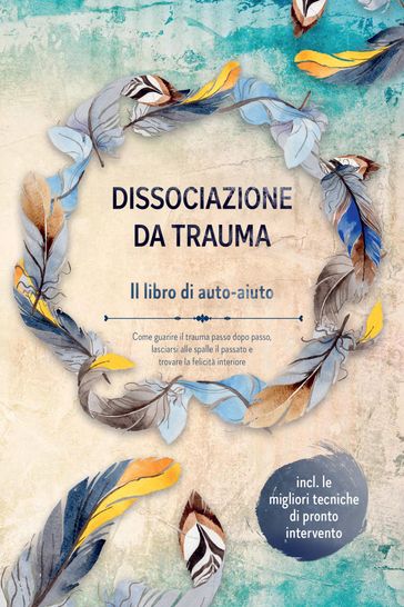 Dissociazione da trauma  Il libro di auto-aiuto: Come guarire il trauma passo dopo passo, lasciarsi alle spalle il passato e trovare la felicità interiore  Incluse le migliori tecniche di pronto intervento
