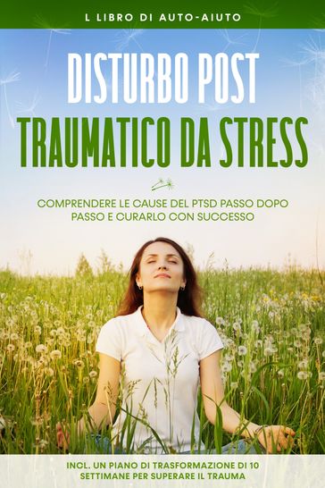 Disturbo post-traumatico da stress: Il libro di auto-aiuto  Comprendere le cause del PTSD passo dopo passo e curarlo con successo  Incluso un piano di trasformazione di 10 settimane per superare il trauma