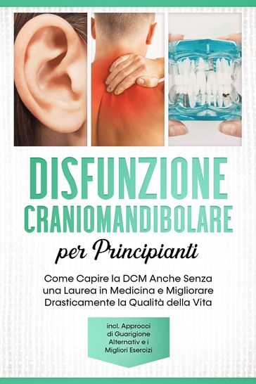 Disfunzione Craniomandibolare per Principianti: Come Capire la DCM Anche Senza una Laurea in Medicina e Migliorare Drasticamente la Qualità della Vita  Inclusi Approcci di Guarigione Alternativi e i Migliori Esercizi