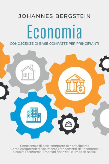 Economia  Conoscenze di base compatte per principianti: Come comprendere facilmente i fondamenti dell'economia e capire l'economia, i mercati finanziari e i modelli sociali