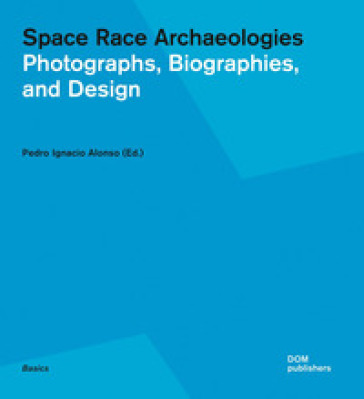 Space race archaeologies. Photographs, biographies, and design. Catalogo della mostra (Princeton, 17 febbraio-4 marzo 2016). Ediz. a colori