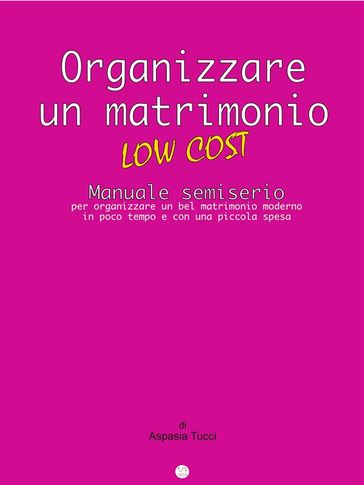 ORGANIZZARE UN MATRIMONIO LOW COST: manuale semiserio per organizzare un bel matrimonio moderno in poco tempo e con una piccola spesa