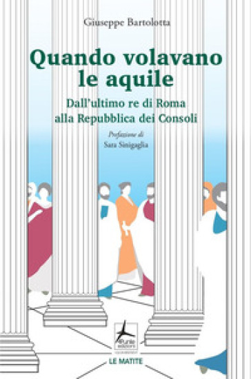 Quando Volavano Le Aquile. Dall'ultimo Re Di Roma Alla Repubblica Dei Consoli