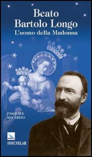 Beato Bartolo Longo. L'uomo della Madonna