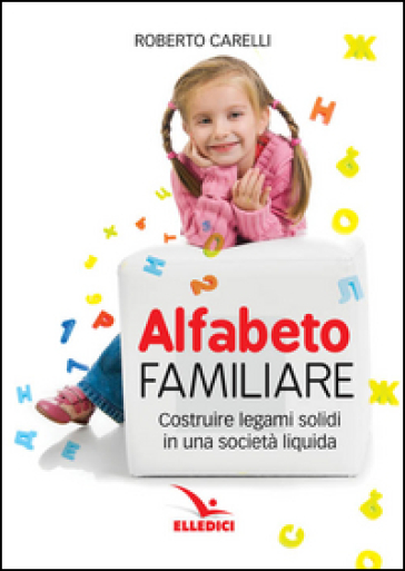Alfabeto Familiare. Costruire Legami Solidi In Una Società Liquida
