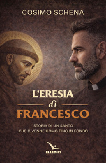 L'eresia di Francesco. Storia di un santo che divenne uomo fino in fondo