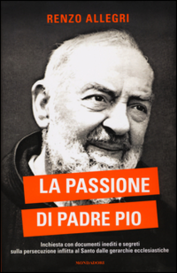 La passione di Padre Pio. Inchiesta con documenti inediti e segreti sulla persecuzione inflitta al Santo dalle gerarchie ecclesiastiche-0