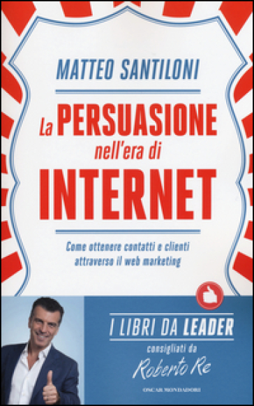 La persuasione nell'era di Internet. Come ottenere contatti e clienti attraverso il web marketing