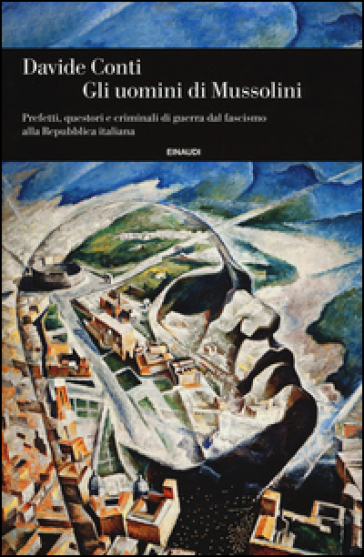 Gli uomini di Mussolini. Prefetti, questori e criminali di guerra dal fascismo alla Repubblica italiana