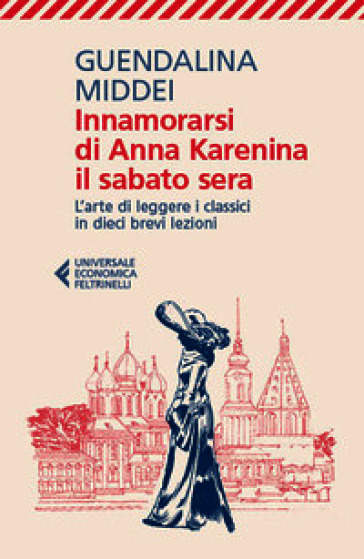 Innamorarsi di Anna Karenina il sabato sera. L'arte di leggere i classici in dieci brevi lezioni