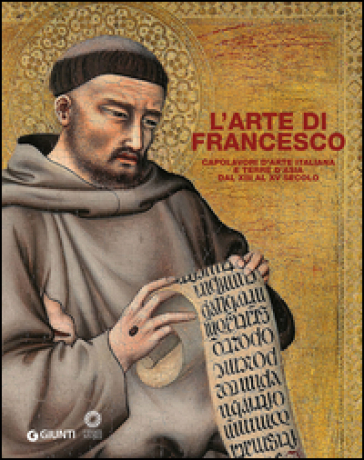 L'arte Di Francesco. Capolavori D'arte Italiana E Terre D'asia Dal Xiii Al Xv Secolo. Ediz. Illustrata