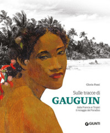Sulle tracce di Gauguin. Dalla Francia ai Tropici. Il miraggio del Paradiso. Ediz. a colori