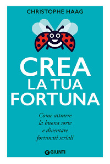 Crea La Tua Fortuna. Come Attrarre La Buona Sorte E Diventare Fortunati Seriali
