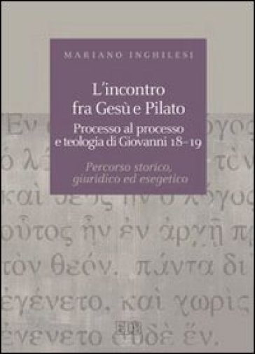 L'incontro fra Gesù e Pilato. Processo al processo e teologia di Giovanni 18-19. Percorso storico, giuridico ed esegetico