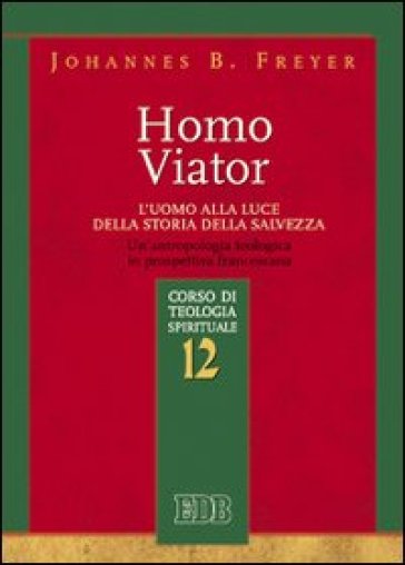 Homo viator. L'uomo alla luce della storia della salvezza. Un'antropologia teologica in prospettiva francescana. Corso di teologia spirituale. Vol. 12