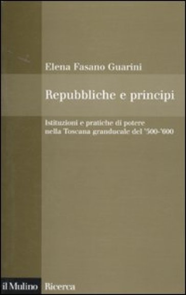 Repubbliche e principi. Istituzioni e pratiche di potere nella Toscana granducale del '500-'600