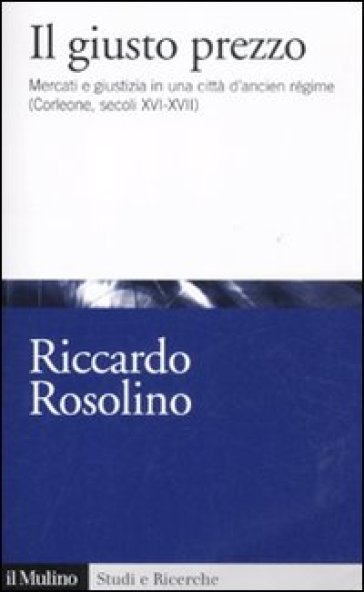 Il giusto prezzo. Mercati e giustizia in una città d'ancien régime (Corleone, secoli XVI-XVII)