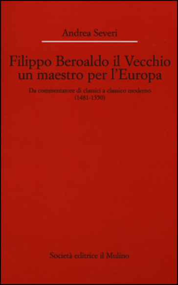 Filippo Beroaldo il Vecchio, un maestro per l'Europa. Da commentatore di classici a classico moderno (1481-1550)