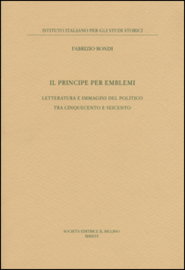 Il principe per emblemi. Letteratura e immagini del politico tra Cinquecento e Seicento