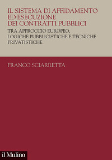 Il sistema di affidamento ed esecuzione dei contratti pubblici. Tra approccio europeo, logiche pubblicistiche e tecniche privatistiche