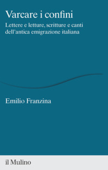Varcare I Confini. Lettere E Letture, Scritture E Canti Dell'antica Emigrazione Italiana