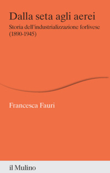 Dalla seta agli aerei. Storia dell'industrializzazione forlivese (1890-1945)