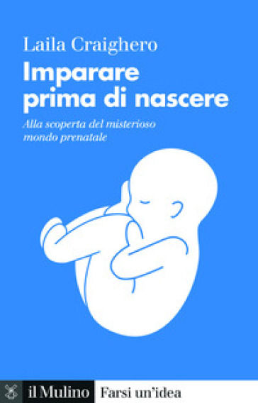 Imparare prima di nascere. Alla scoperta del misterioso mondo prenatale