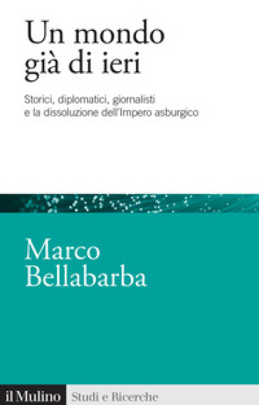 Un mondo già di ieri. Storici, diplomatici, giornalisti e la dissoluzione dell'impero asburgico