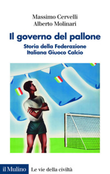 Il governo del pallone. Storia della Federazione Italiana Giuoco Calcio