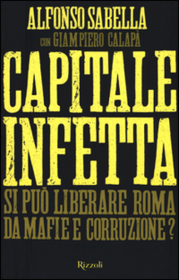 Capitale infetta. Si può liberare Roma da mafie e corruzione?