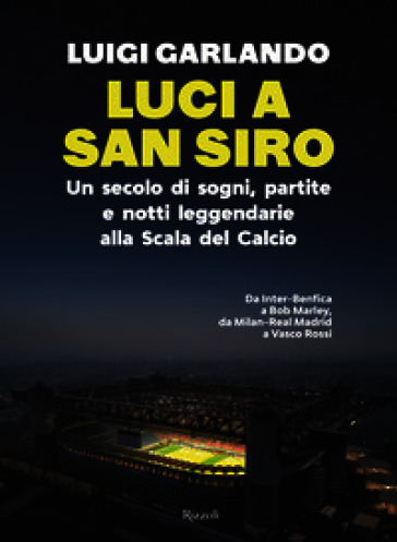 Luci a San Siro. Un secolo di sogni, partite e notti leggendarie alla Scala del Calcio