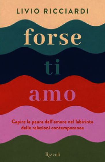 Forse ti amo. Capire la paura dell'amore nel labirinto delle relazioni contemporanee