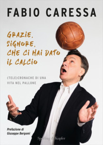 Grazie, Signore, che ci hai dato il calcio. (Tele)cronache&nbsp;di una vita nel pallone