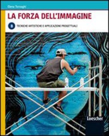 La forza dell'immagine. Vol. B: Tecniche artistiche e applicazioni progettuali. Per le Scuole superiori. Con espansione online