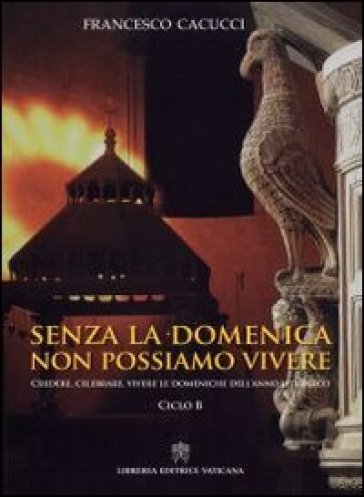 Senza La Domenica Non Possiamo Vivere. Credere, Celebrare, Vivere Le Domeniche Dell'anno Liturgico. Ciclo B