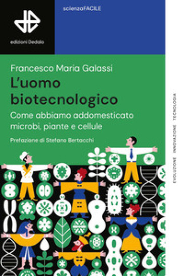 L'uomo biotecnologico. Come abbiamo addomesticato microbi, piante e cellule