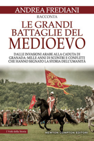 Le grandi battaglie del Medioevo. Dalle invasioni arabe alla caduta di Granada: mille anni di scontri e conflitti che hanno segnato la storia dell'umanità