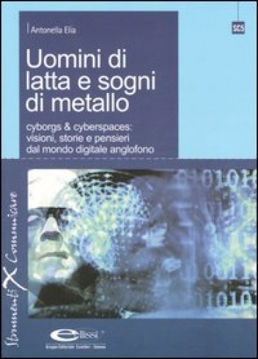 Uomini di latta e sogni di metallo. Cyborgs &amp; cyberspaces: visioni, storie e pensieri dal mondo digitale anglofono