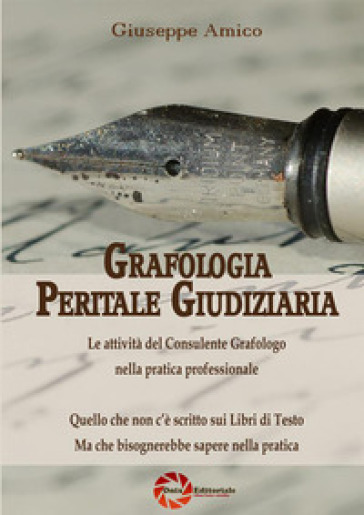 Grafologia peritale giudiziaria. Le attività del consulente grafologo nella pratica professionale. Quello che non c'è scritto sui libri di testo ma che bisognerebbe sapere nella pratica