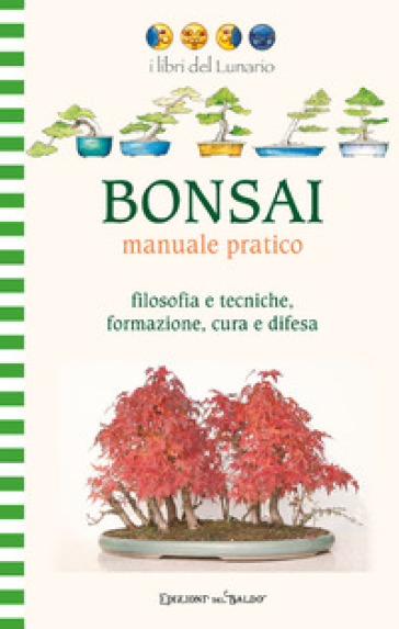 Bonsai manuale pratico. Filosofia e tecniche, formazione, cura e difesa. Ediz. illustrata