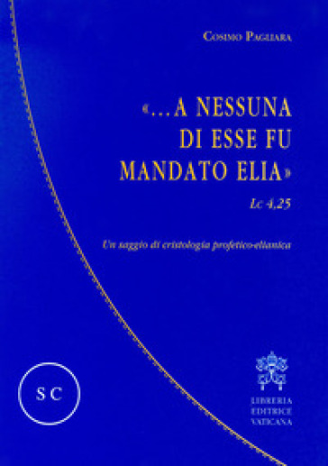 «...A nessuna di esse fu mandato Elia» (Lc 4,25). Un saggio di cristologia profetico-elianica