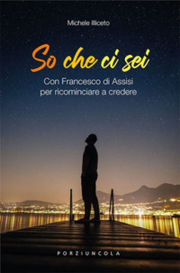 So che ci sei. Con Francesco di Assisi per ricominciare a credere