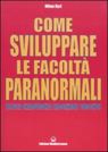 Come sviluppare le facoltà paranormali. Telepatia, chiaroveggenza, precognizione, psicocinesi