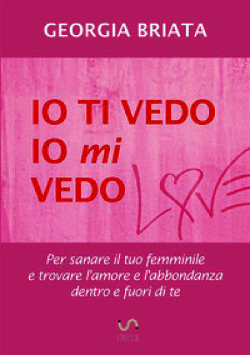 Io ti vedo, io mi vedo. Per sanare il tuo femminile e trovare l'amore e l'abbondanza dentro e fuori di te