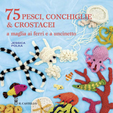 75 peschi, conchiglie &amp; crostacei. A maglia ai ferri e a uncinetto