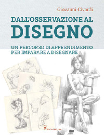 Dall'osservazione al disegno. Un percorso di apprendimento per imparare a disegnare. Ediz. illustrata