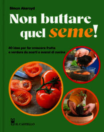 Non buttare quel seme! 40 idee per far crescere frutta e verdura da scarti e avanzi di cucina. Ediz. a colori