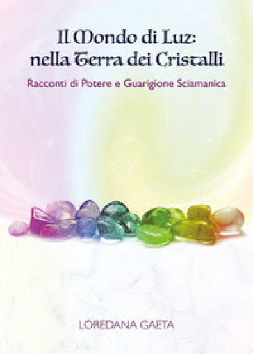 Il mondo di Luz: nella terra dei cristalli. Racconti di potere e guarigione sciamanica