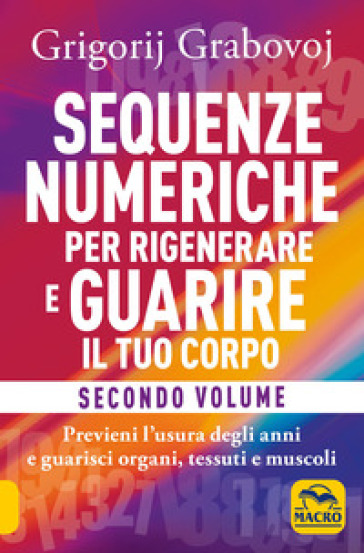 Sequenze numeriche per rigenerare e guarire il tuo corpo. Vol. 2: Previeni l'usura degli anni e guarisci organi, tessuti e muscoli