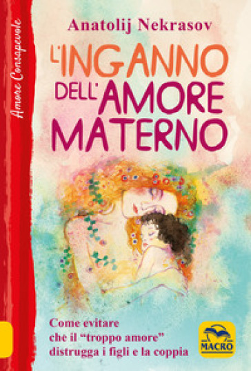 L'inganno dell'amore materno. Come evitare che il «troppo amore» distrugga i figli e la coppia